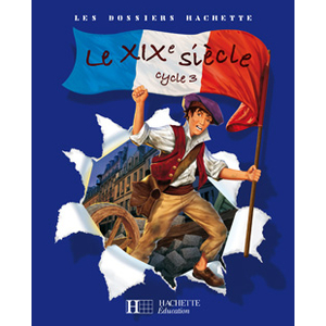 LES DOSSIERS HACHETTE HISTOIRE CYCLE 3 - LE XIXE SIECLE - LIVRE DE L'ELEVE - ED.2008