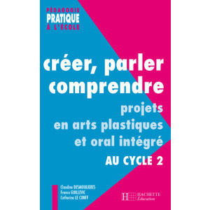 CREER, PARLER, COMPRENDRE AU CYCLE 2 - PROJETS EN ARTS PLASTIQUES ET ORAL INTEGRE AU CYCLE 2